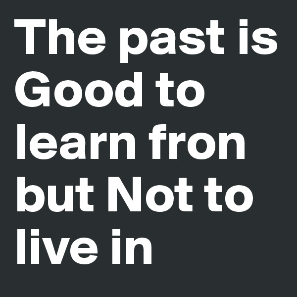 The past is Good to learn fron but Not to live in 