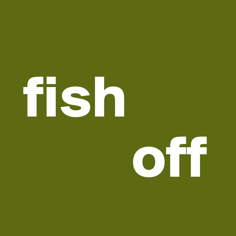 
 fish 
          off