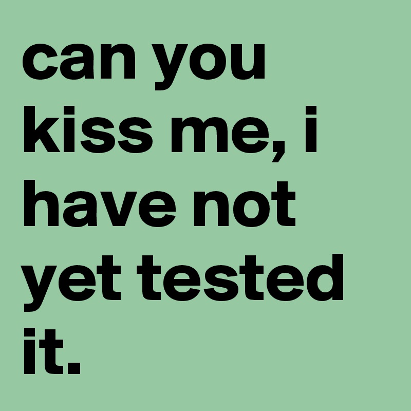 can you kiss me, i have not yet tested it.