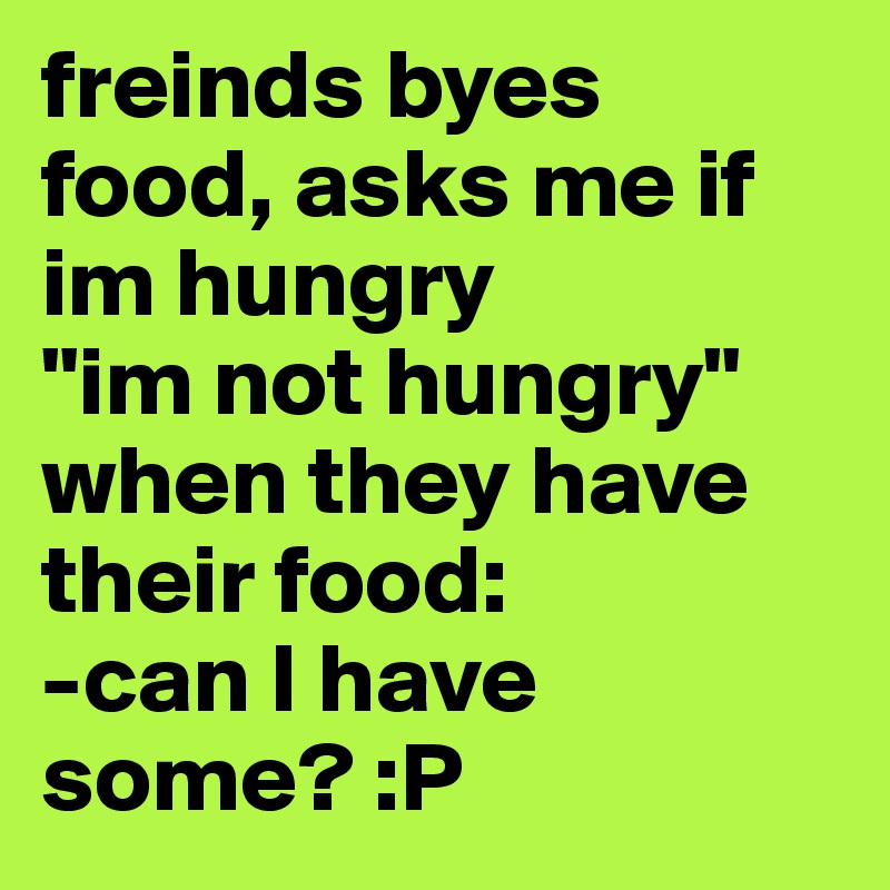 freinds byes food, asks me if im hungry
"im not hungry"
when they have their food:
-can I have some? :P
