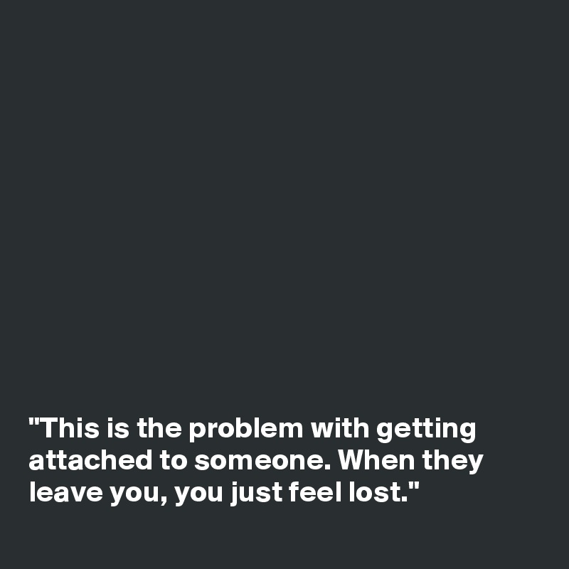 











"This is the problem with getting attached to someone. When they leave you, you just feel lost."  
