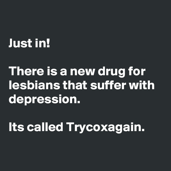 

Just in!

There is a new drug for lesbians that suffer with depression.

Its called Trycoxagain.

