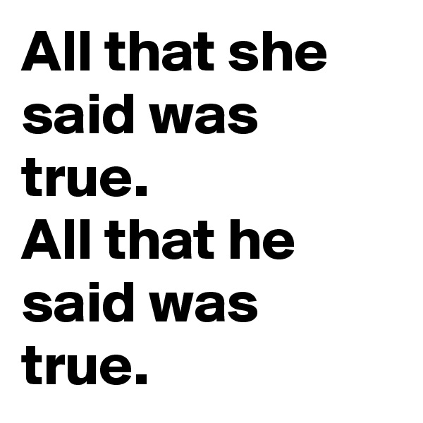 All that she said was true. 
All that he said was true.