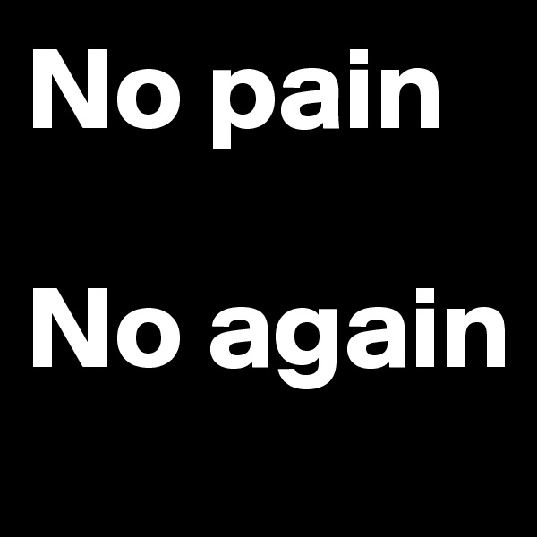 No pain

No again