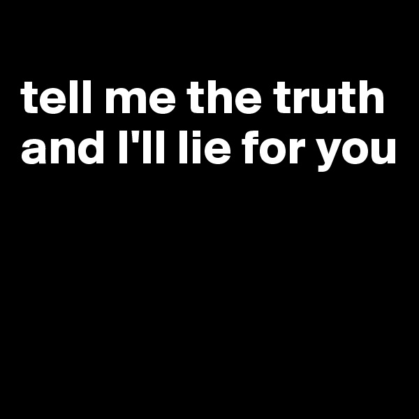 
tell me the truth and I'll lie for you



