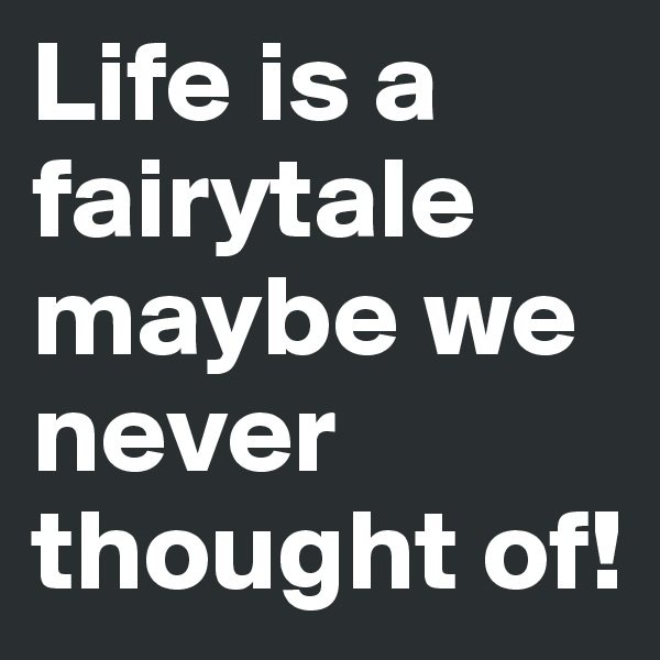 Life is a fairytale maybe we never thought of!