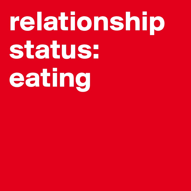 relationship status: eating


