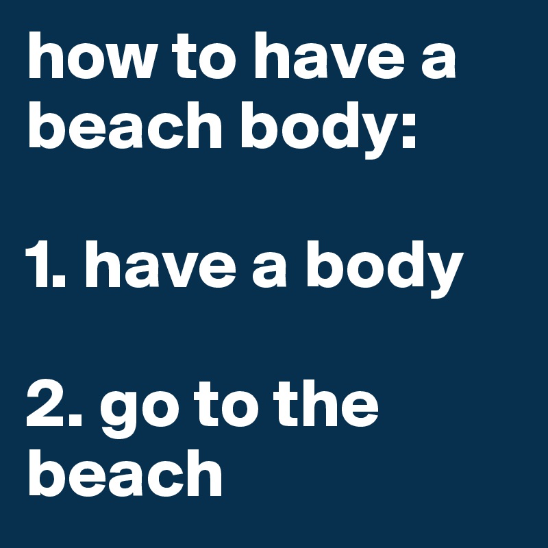 how to have a beach body:

1. have a body

2. go to the beach