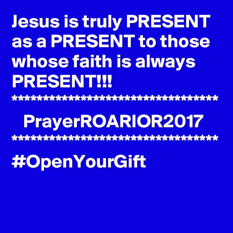 Jesus is truly PRESENT as a PRESENT to those whose faith is always PRESENT!!!
*********************************
   PrayerROARIOR2017
*********************************
#OpenYourGift
