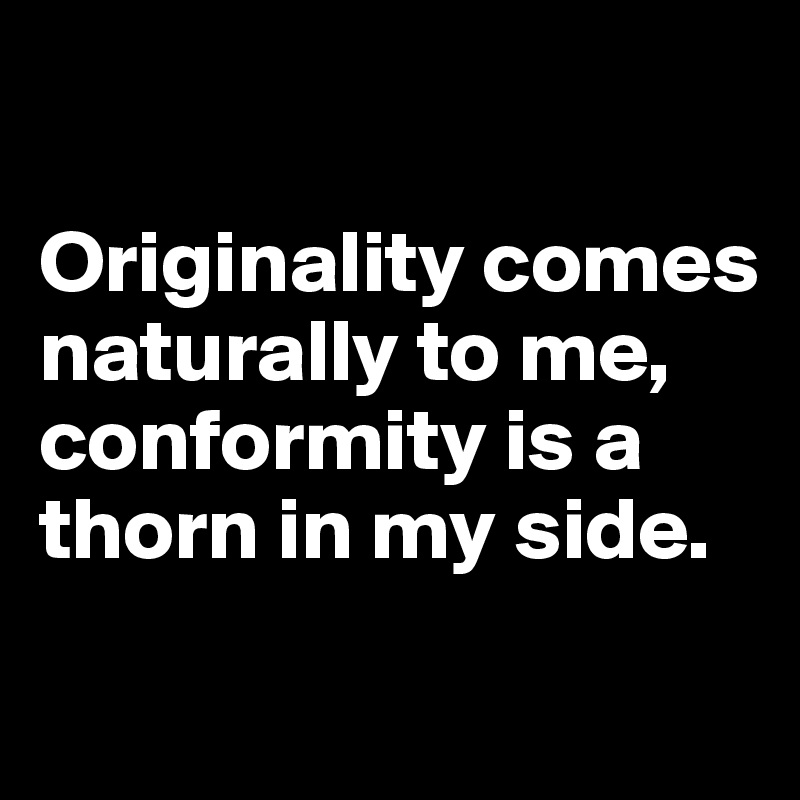 

Originality comes naturally to me, conformity is a thorn in my side.
