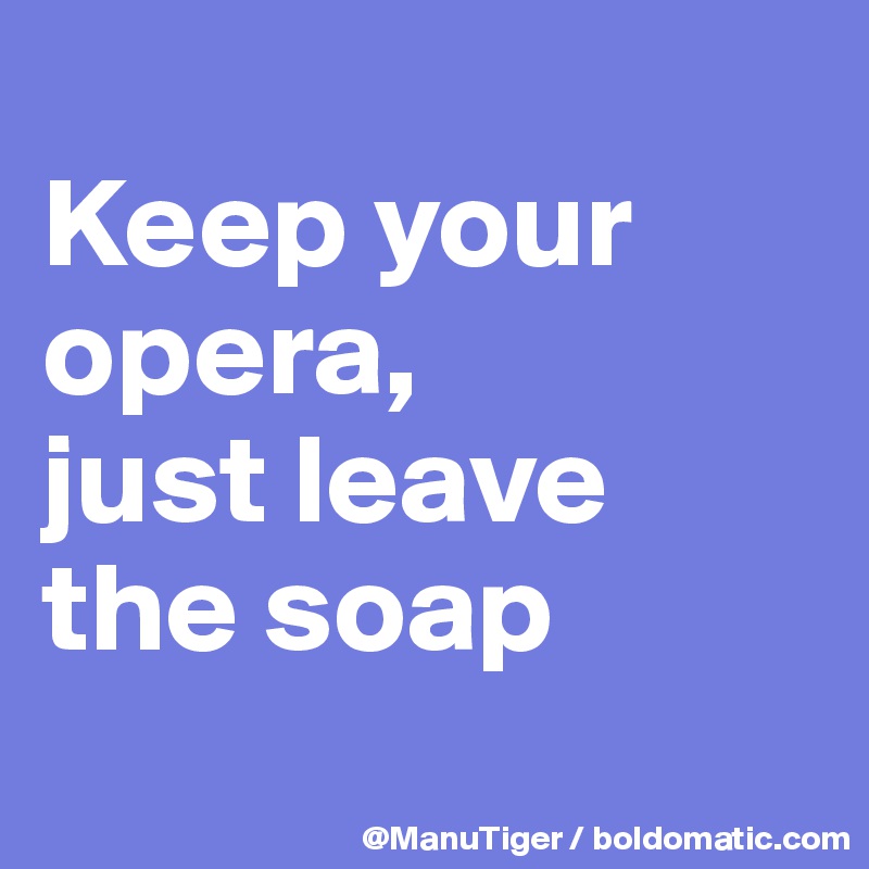 
Keep your opera, 
just leave the soap
