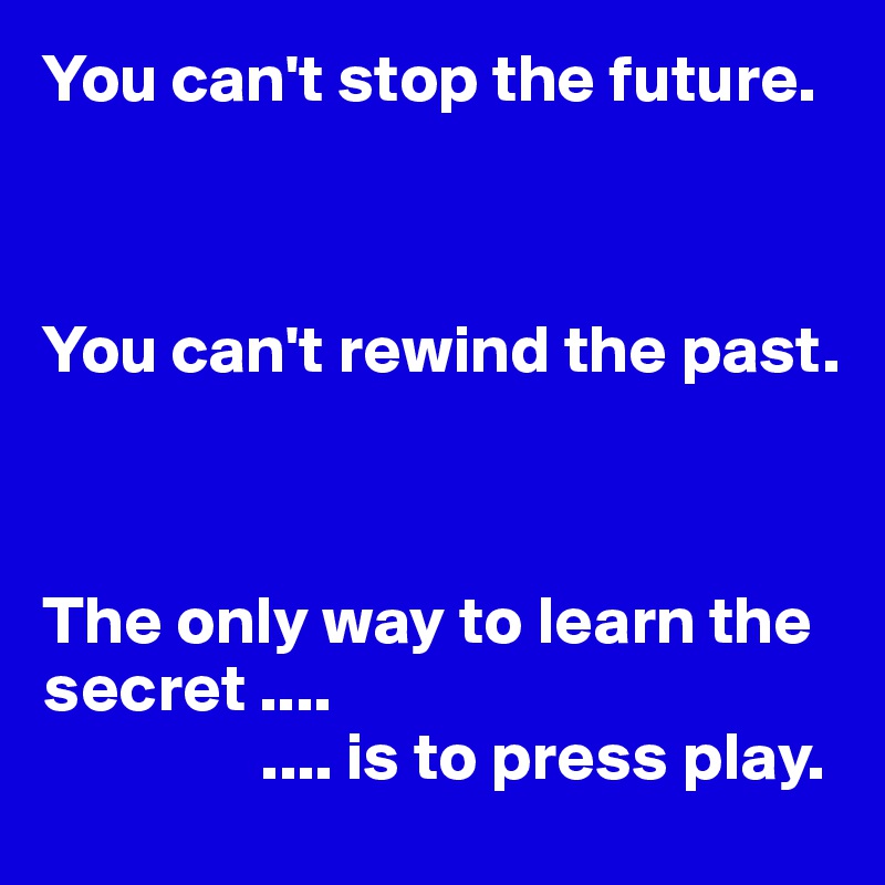 You can't stop the future.



You can't rewind the past.



The only way to learn the secret ....
                .... is to press play.