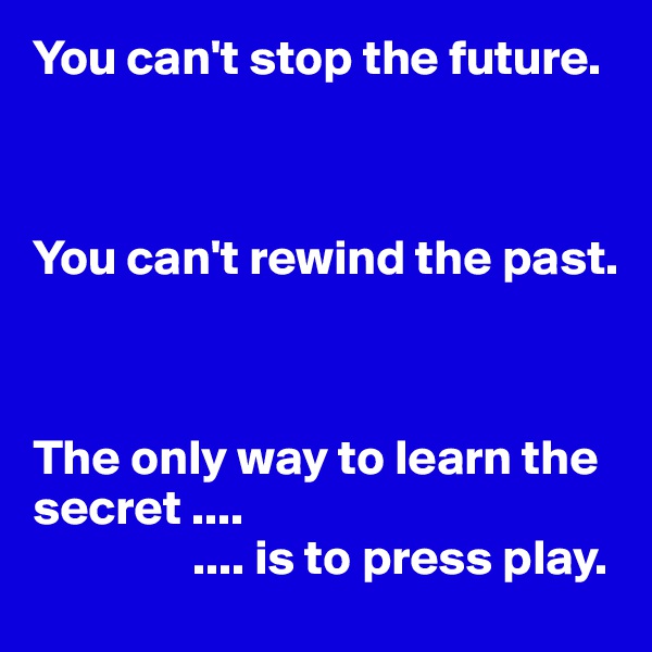 You can't stop the future.



You can't rewind the past.



The only way to learn the secret ....
                .... is to press play.