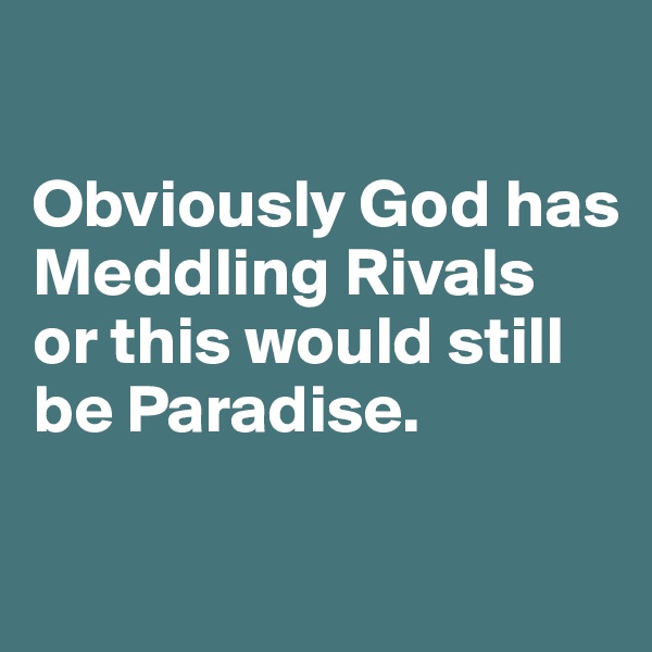 

Obviously God has Meddling Rivals 
or this would still be Paradise.

