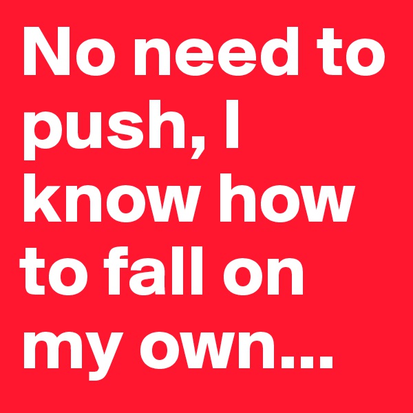 No need to push, I know how to fall on my own...