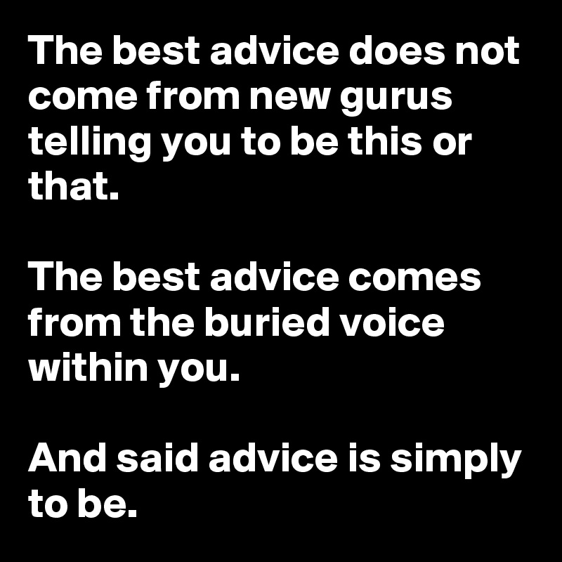 The best advice does not come from new gurus telling you to be this or that.

The best advice comes from the buried voice within you.

And said advice is simply to be.