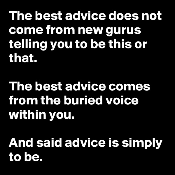 The best advice does not come from new gurus telling you to be this or that.

The best advice comes from the buried voice within you.

And said advice is simply to be.