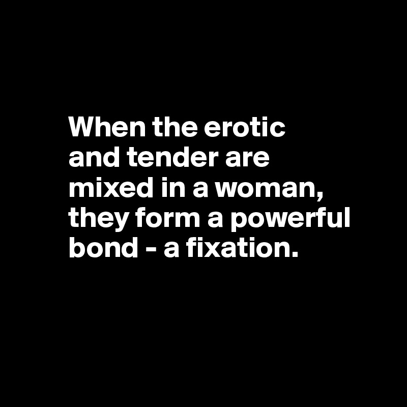 


        When the erotic 
        and tender are 
        mixed in a woman, 
        they form a powerful 
        bond - a fixation.



