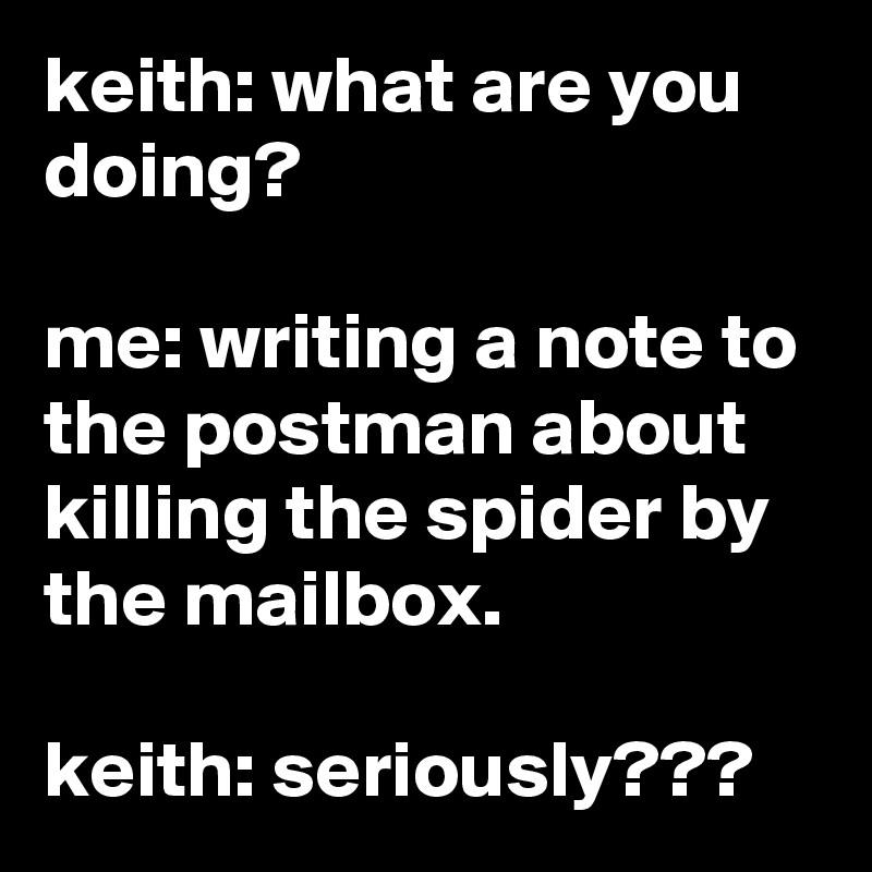 keith: what are you doing?

me: writing a note to the postman about killing the spider by the mailbox.

keith: seriously???