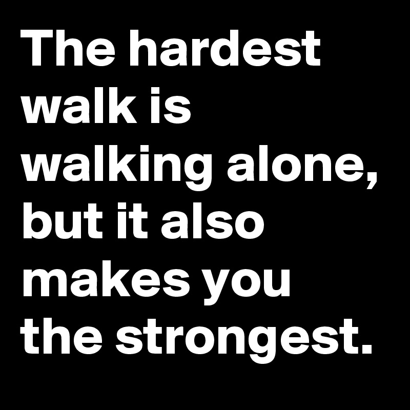The hardest walk is walking alone, but it also makes you the strongest.