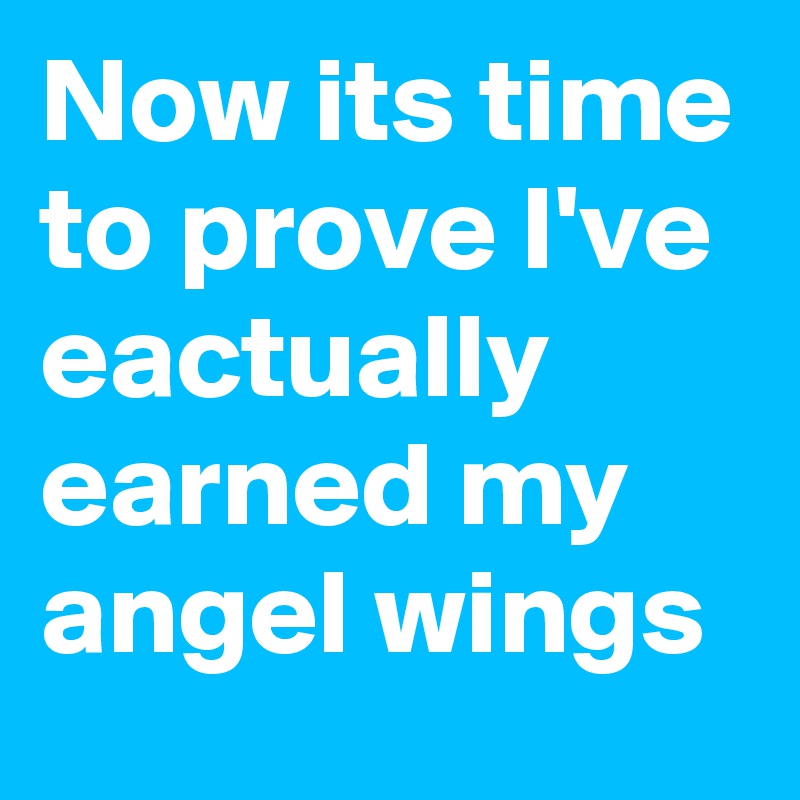 Now its time to prove I've eactually earned my angel wings