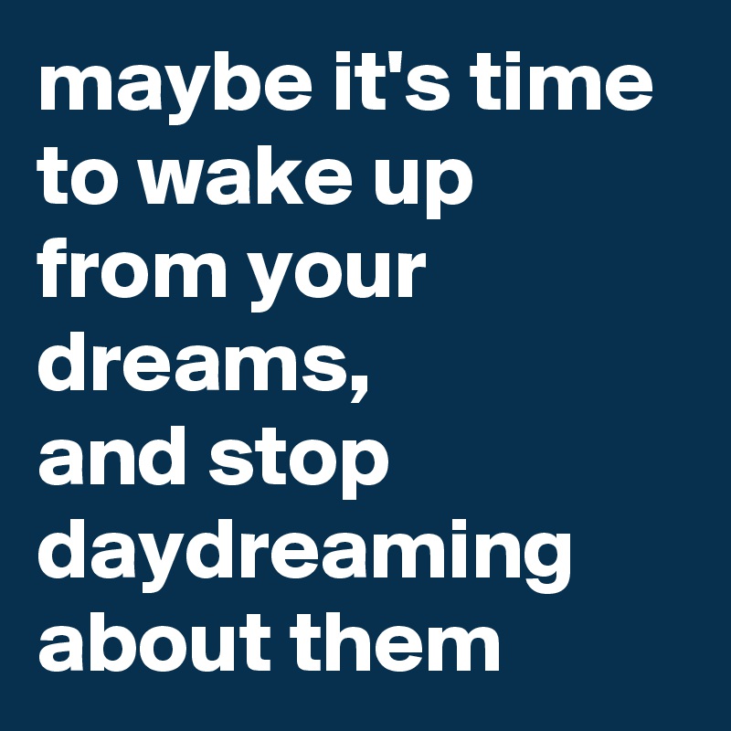 maybe it's time to wake up from your dreams,
and stop daydreaming about them
