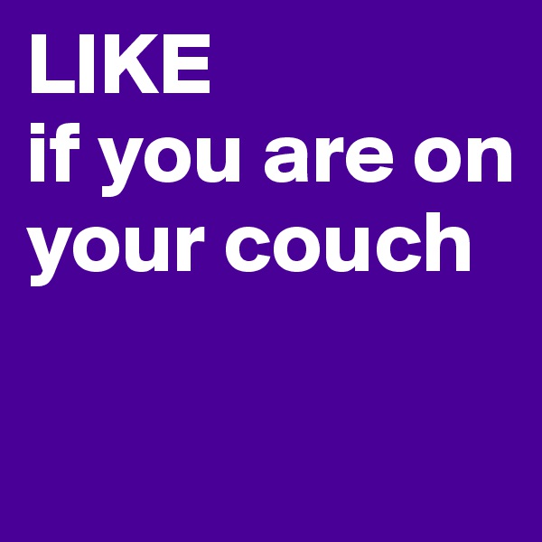 LIKE 
if you are on your couch

