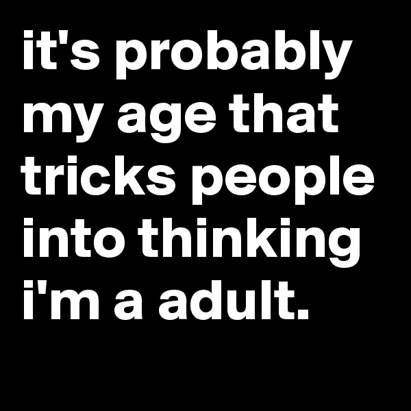 it's probably my age that tricks people into thinking i'm a adult.