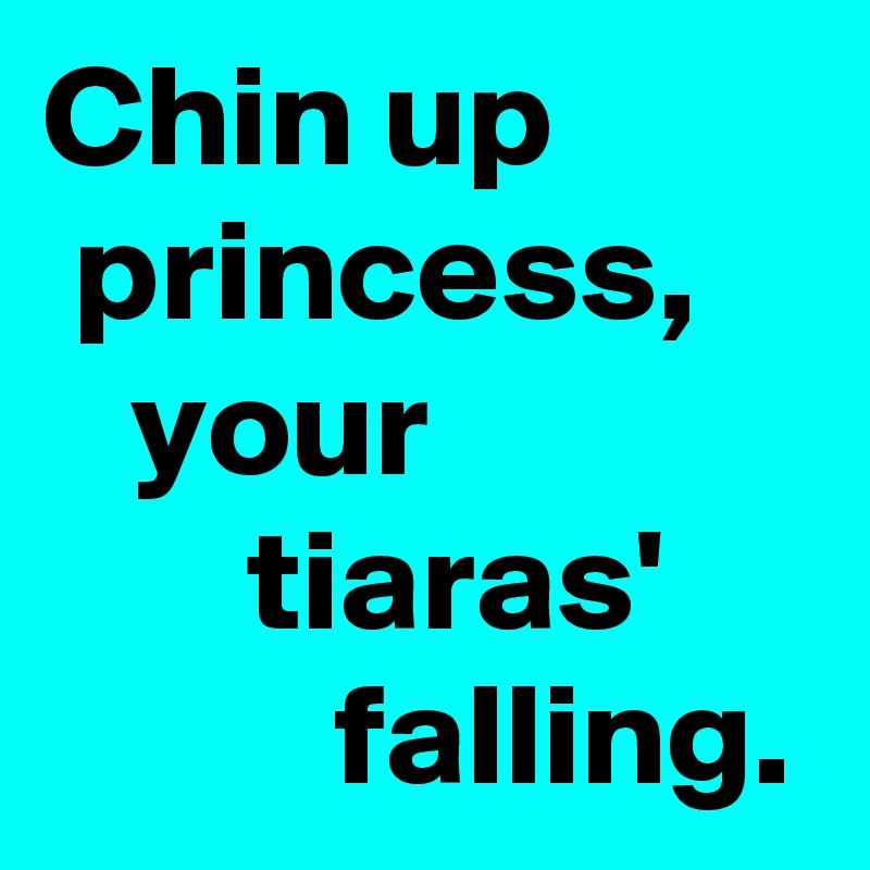 Chin up  
 princess,      
   your 
       tiaras'               falling.