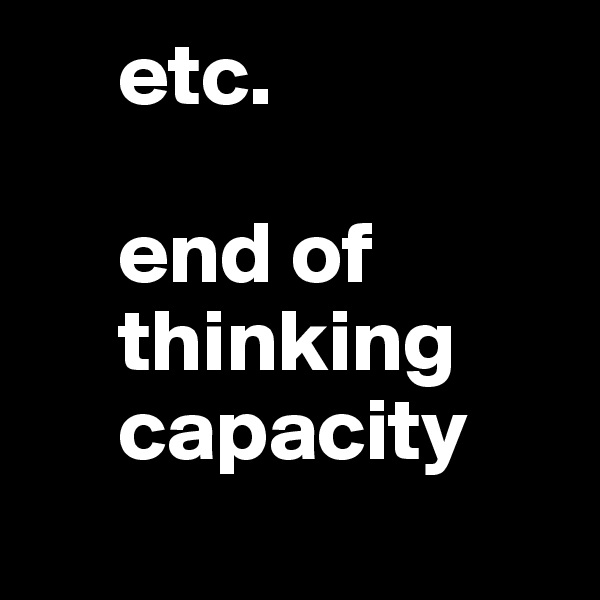      etc.

     end of
     thinking
     capacity
