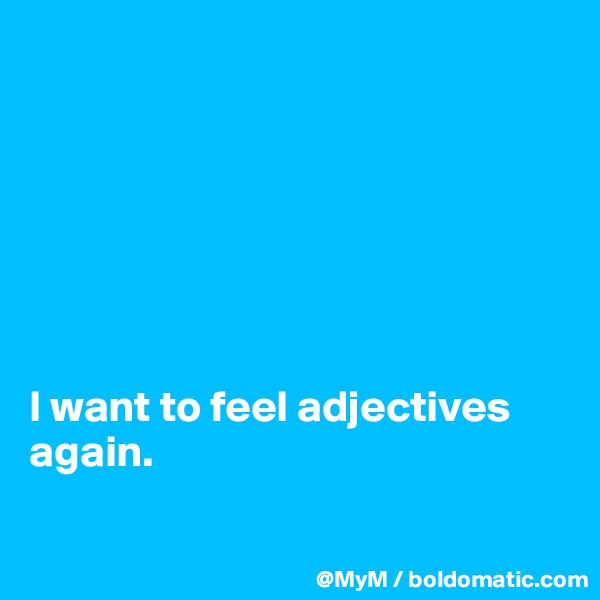 







I want to feel adjectives again.

