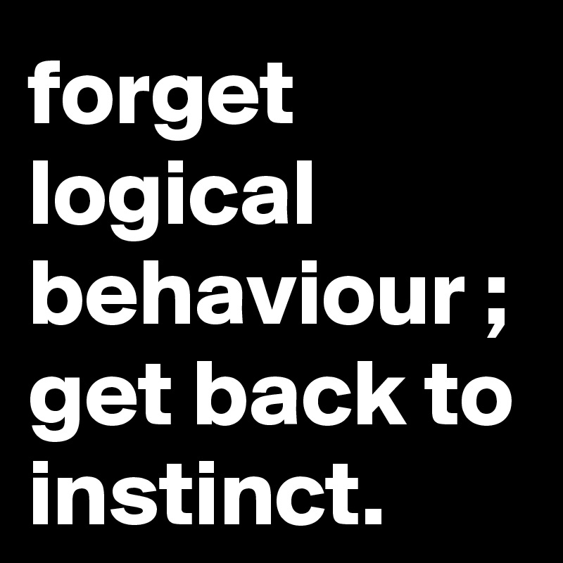 forget logical behaviour ; get back to instinct.