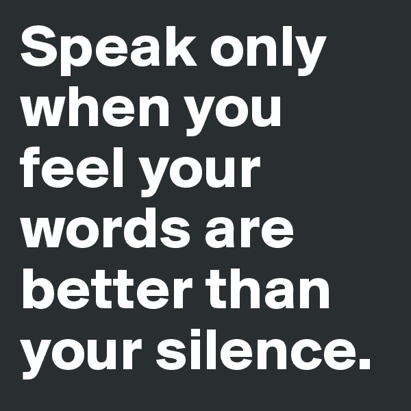 Speak only when you feel your words are better than your silence.