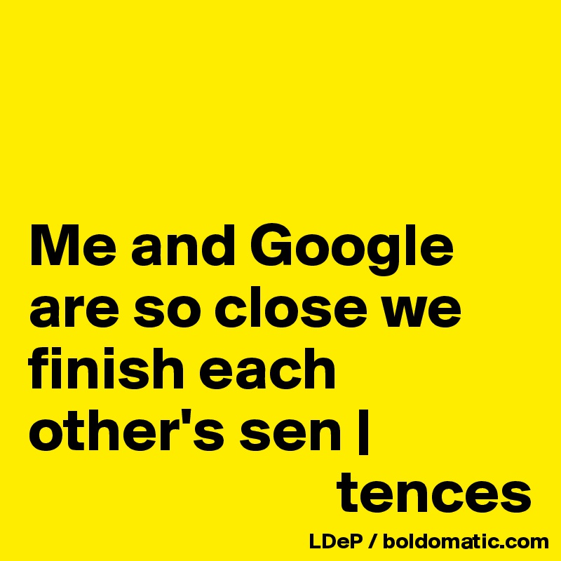


Me and Google are so close we finish each other's sen |
                         tences