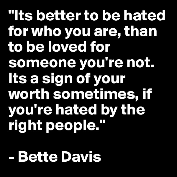 "Its better to be hated for who you are, than to be loved for someone you're not. Its a sign of your worth sometimes, if you're hated by the right people." 

- Bette Davis