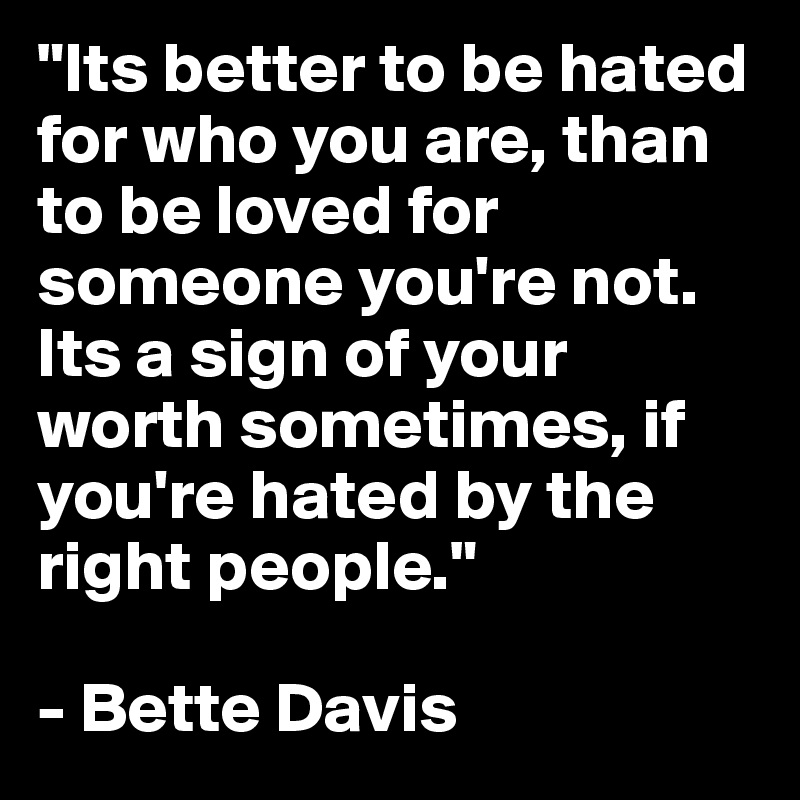 "Its better to be hated for who you are, than to be loved for someone you're not. Its a sign of your worth sometimes, if you're hated by the right people." 

- Bette Davis