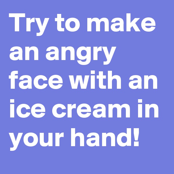 Try to make an angry face with an ice cream in your hand!