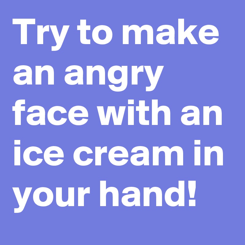 Try to make an angry face with an ice cream in your hand!