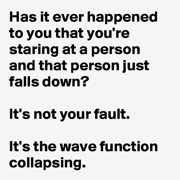 Has it ever happened to you that you're staring at a person and that person just falls down?

It's not your fault.

It's the wave function collapsing.