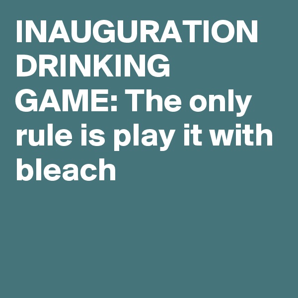 INAUGURATION DRINKING GAME: The only rule is play it with bleach