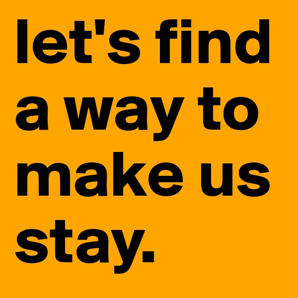 let's find a way to make us stay. 