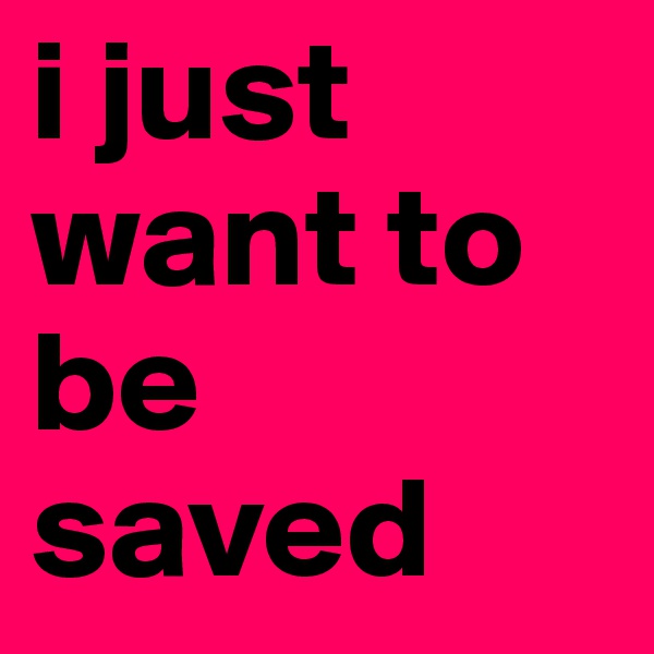 i just want to be saved