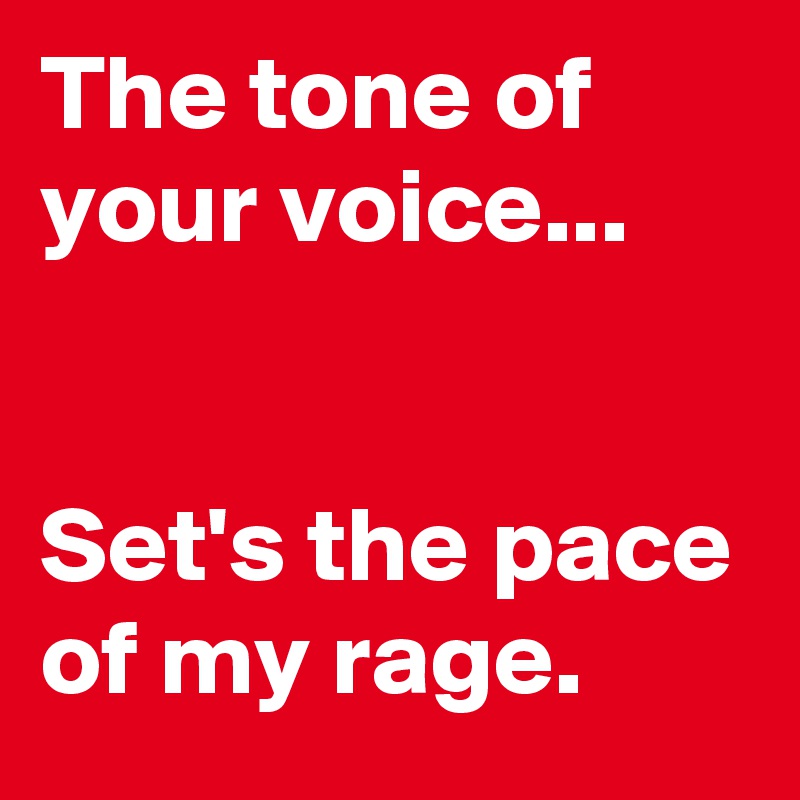 The tone of your voice...


Set's the pace of my rage.