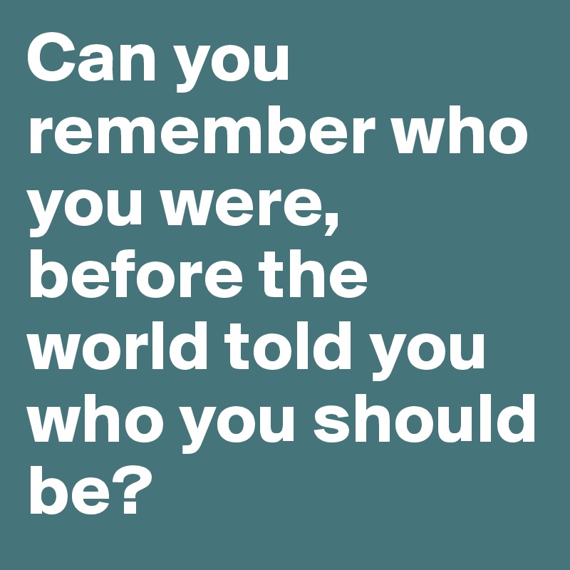 Can you remember who you were, before the world told you who you should be?