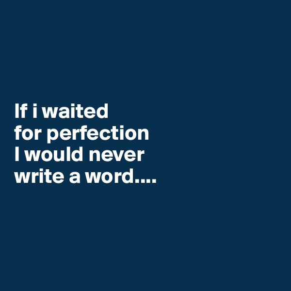 



If i waited 
for perfection 
I would never 
write a word....



