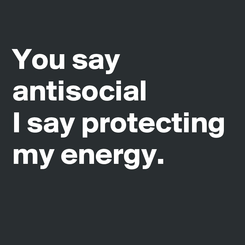 
You say antisocial
I say protecting my energy.
