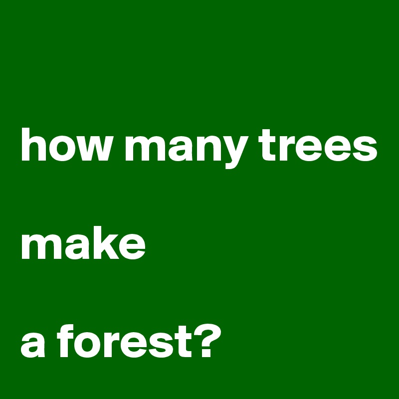 

how many trees

make 

a forest?