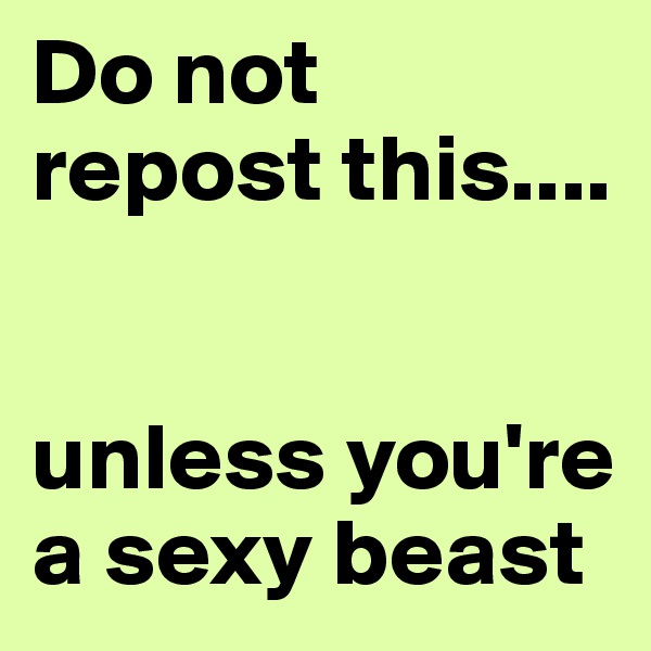 Do not repost this.... 


unless you're a sexy beast 