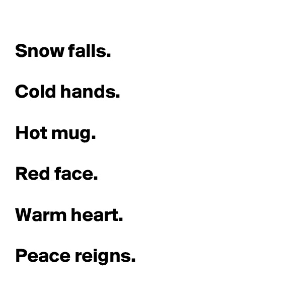 
Snow falls.

Cold hands.

Hot mug.

Red face.

Warm heart.

Peace reigns.
