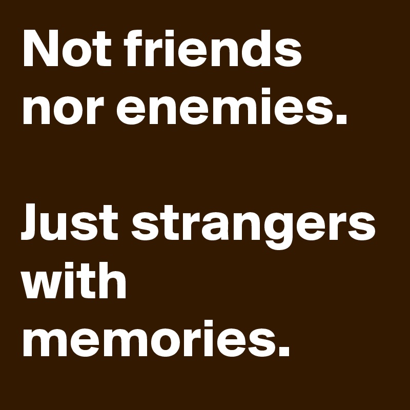 Not friends nor enemies.

Just strangers with memories. 